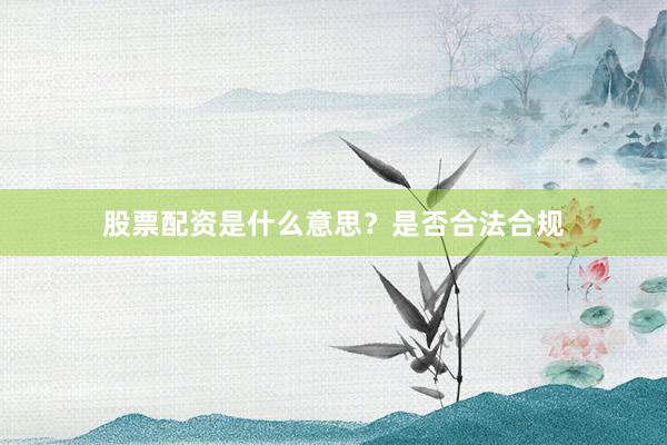 股票配资是什么意思？是否合法合规
