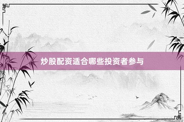 炒股配资适合哪些投资者参与