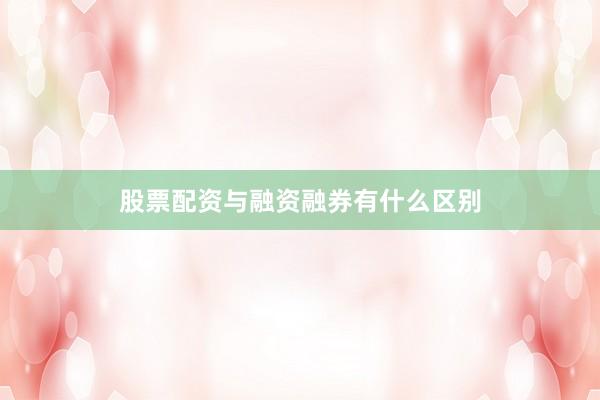 股票配资与融资融券有什么区别
