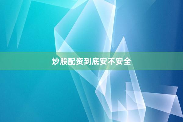 炒股配资到底安不安全
