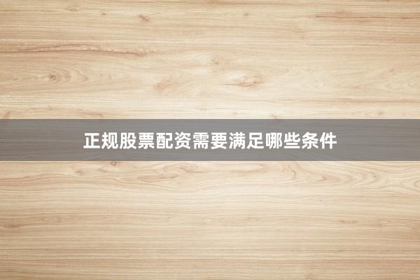 正规股票配资需要满足哪些条件