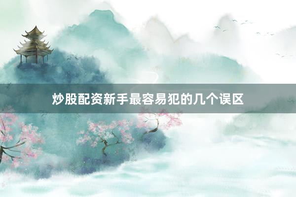 炒股配资新手最容易犯的几个误区