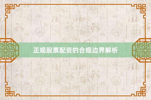 正规股票配资的合规边界解析