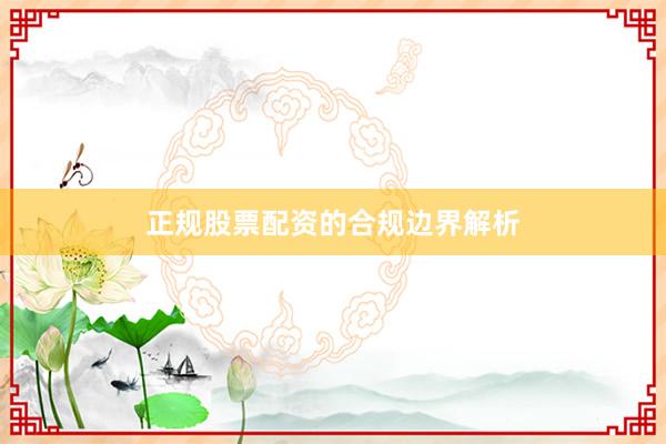 正规股票配资的合规边界解析
