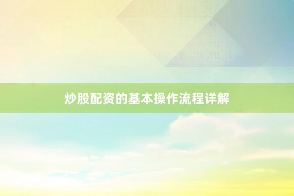 炒股配资的基本操作流程详解