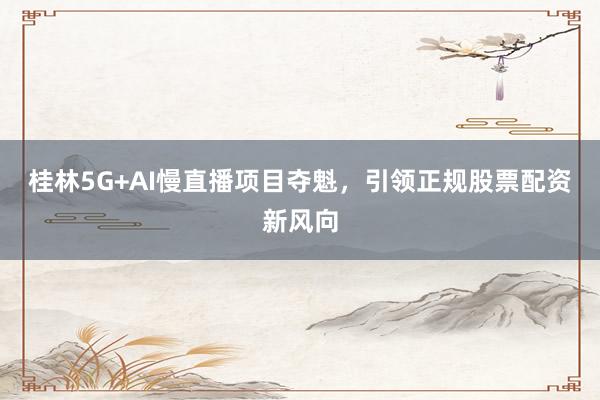 桂林5G+AI慢直播项目夺魁，引领正规股票配资新风向
