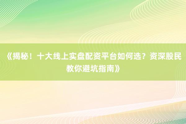 《揭秘！十大线上实盘配资平台如何选？资深股民教你避坑指南》