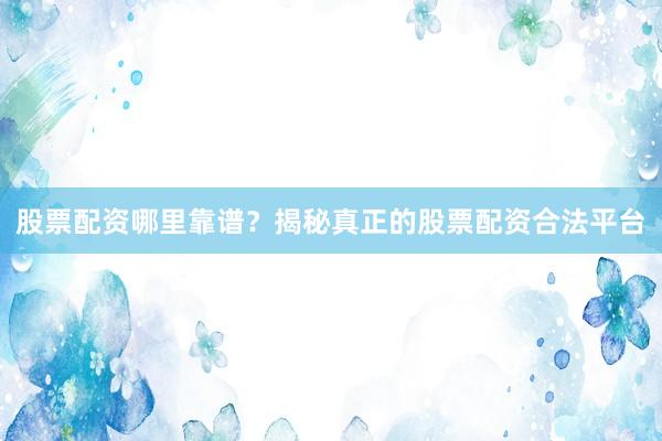 股票配资哪里靠谱？揭秘真正的股票配资合法平台