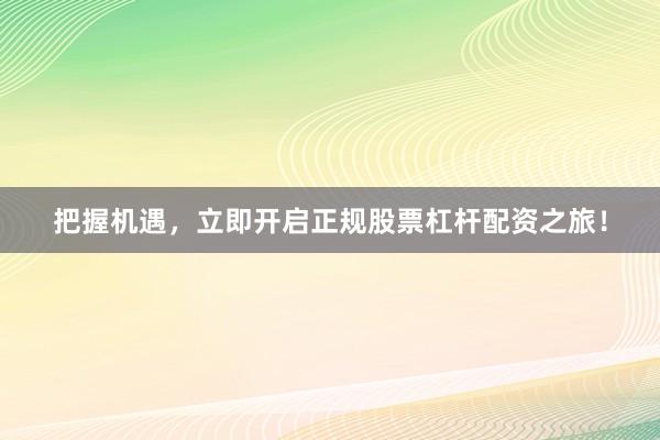 把握机遇，立即开启正规股票杠杆配资之旅！