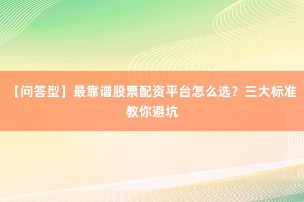 【问答型】最靠谱股票配资平台怎么选？三大标准教你避坑