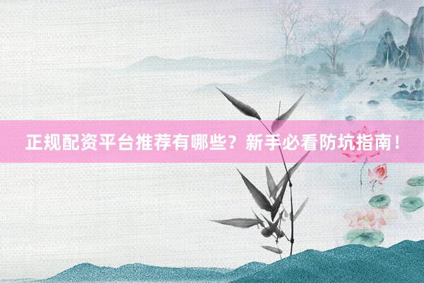 正规配资平台推荐有哪些？新手必看防坑指南！