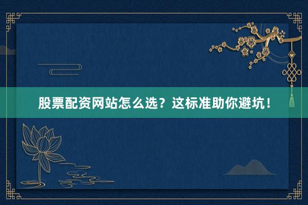股票配资网站怎么选？这标准助你避坑！