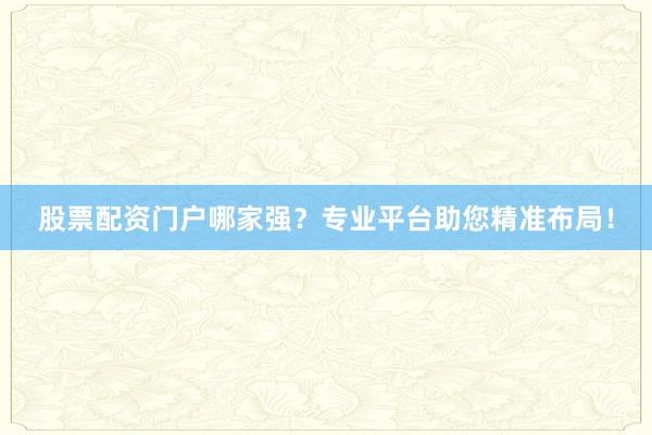 股票配资门户哪家强？专业平台助您精准布局！