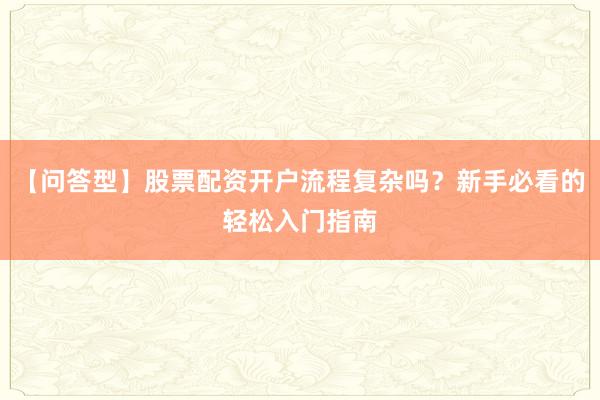 【问答型】股票配资开户流程复杂吗？新手必看的轻松入门指南