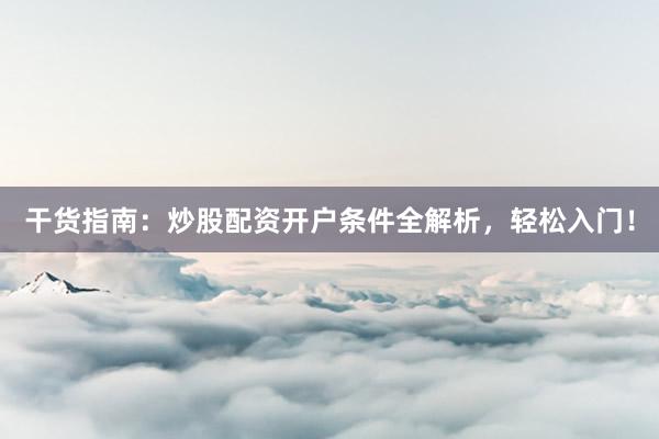 干货指南：炒股配资开户条件全解析，轻松入门！