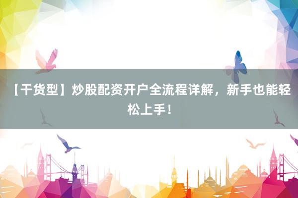 【干货型】炒股配资开户全流程详解，新手也能轻松上手！