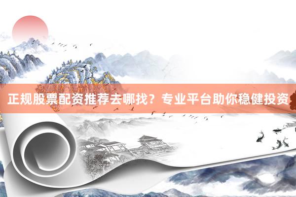 正规股票配资推荐去哪找？专业平台助你稳健投资