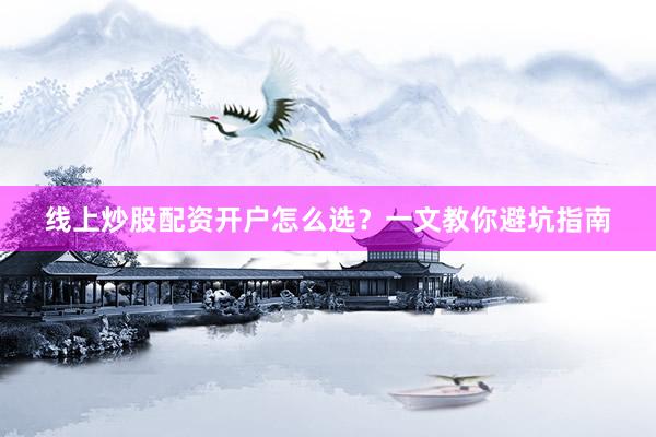 线上炒股配资开户怎么选？一文教你避坑指南