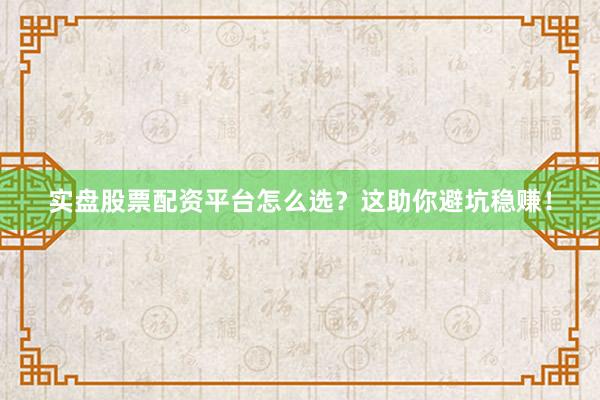 实盘股票配资平台怎么选？这助你避坑稳赚！