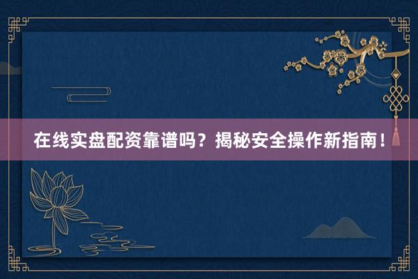 在线实盘配资靠谱吗？揭秘安全操作新指南！