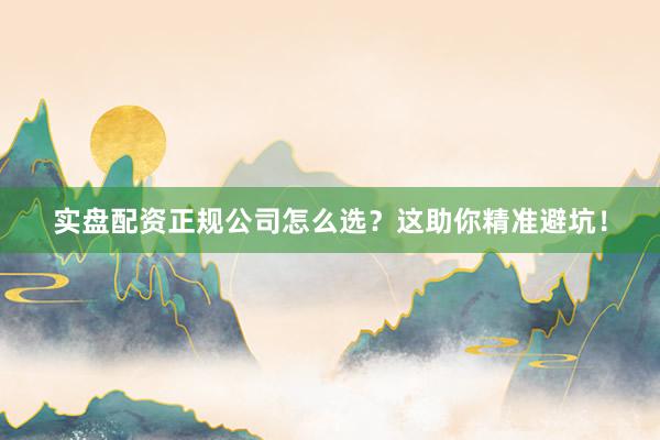 实盘配资正规公司怎么选？这助你精准避坑！