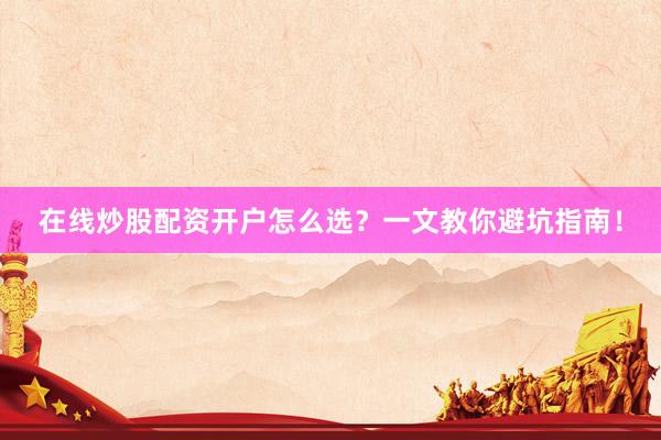 在线炒股配资开户怎么选？一文教你避坑指南！