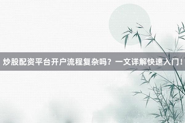 炒股配资平台开户流程复杂吗？一文详解快速入门！