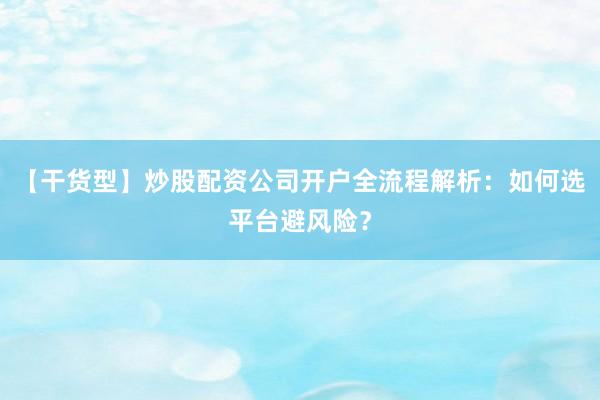 【干货型】炒股配资公司开户全流程解析：如何选平台避风险？