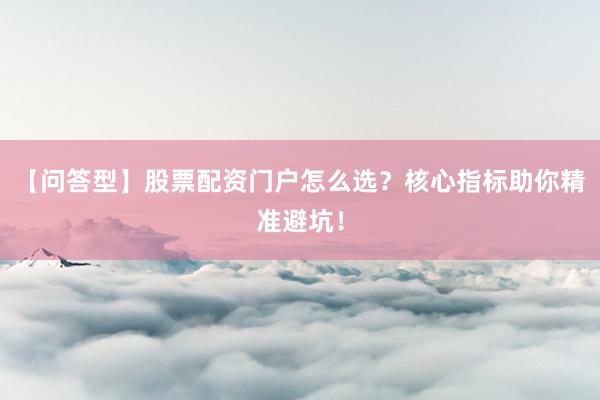 【问答型】股票配资门户怎么选？核心指标助你精准避坑！