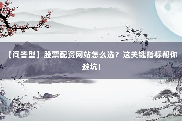 【问答型】股票配资网站怎么选？这关键指标帮你避坑！