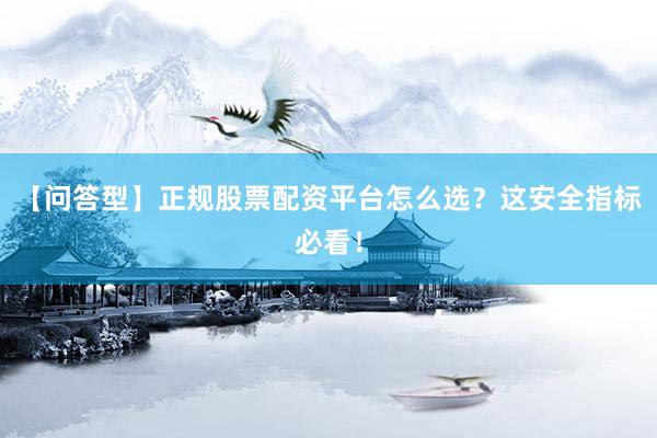 【问答型】正规股票配资平台怎么选？这安全指标必看！