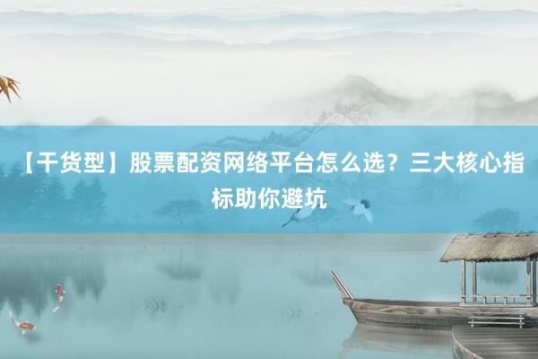 【干货型】股票配资网络平台怎么选？三大核心指标助你避坑