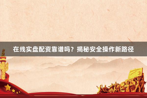 在线实盘配资靠谱吗？揭秘安全操作新路径