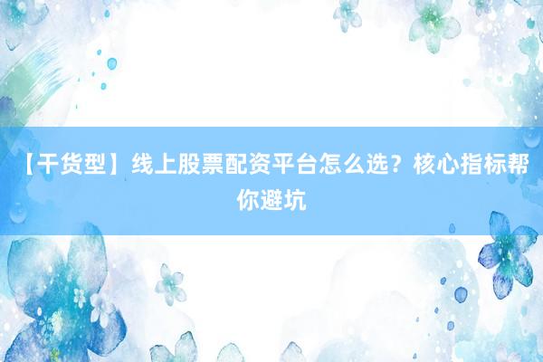 【干货型】线上股票配资平台怎么选？核心指标帮你避坑
