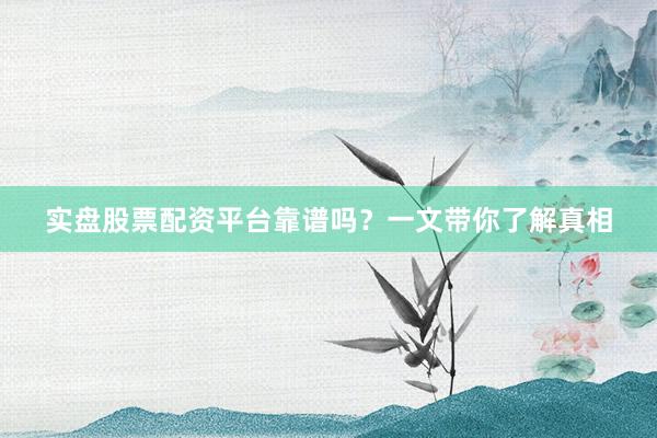 实盘股票配资平台靠谱吗？一文带你了解真相