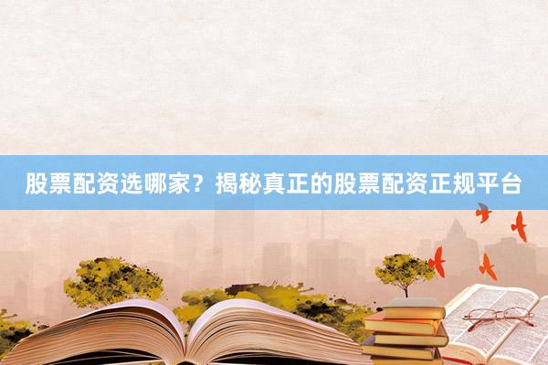 股票配资选哪家？揭秘真正的股票配资正规平台