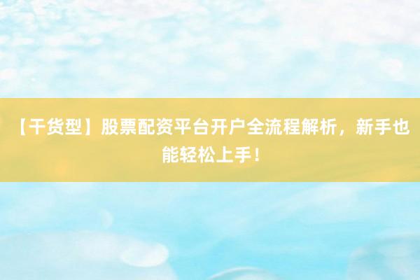 【干货型】股票配资平台开户全流程解析，新手也能轻松上手！