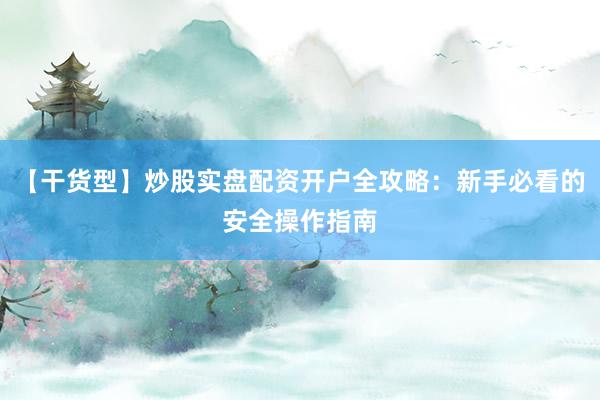 【干货型】炒股实盘配资开户全攻略：新手必看的安全操作指南