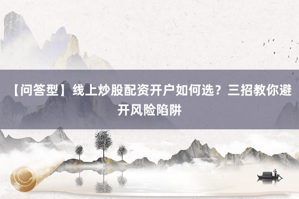 【问答型】线上炒股配资开户如何选？三招教你避开风险陷阱