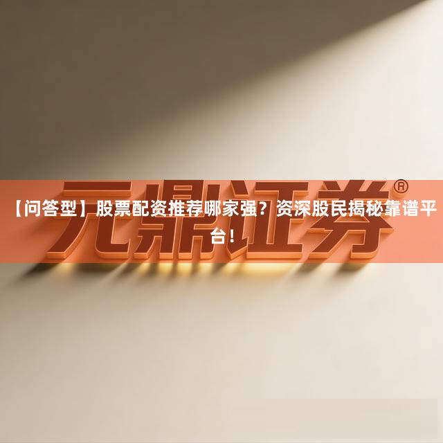 【问答型】股票配资推荐哪家强？资深股民揭秘靠谱平台！