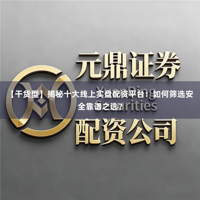【干货型】揭秘十大线上实盘配资平台：如何筛选安全靠谱之选？