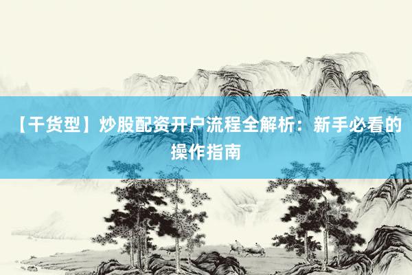【干货型】炒股配资开户流程全解析：新手必看的操作指南
