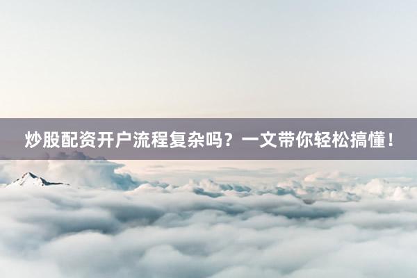 炒股配资开户流程复杂吗？一文带你轻松搞懂！
