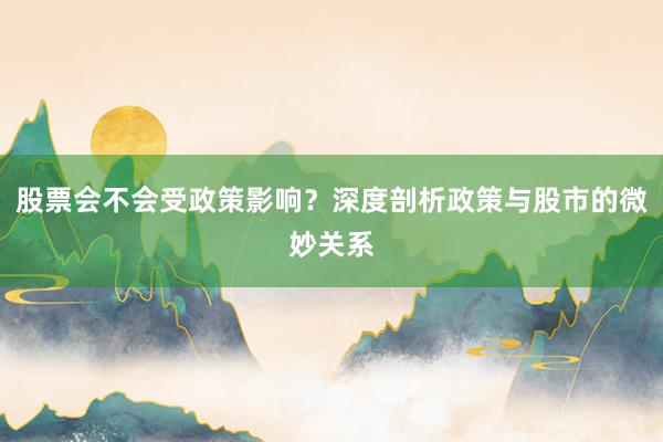 股票会不会受政策影响？深度剖析政策与股市的微妙关系