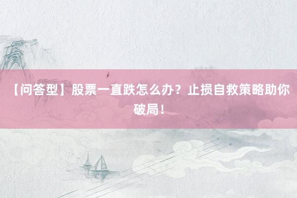 【问答型】股票一直跌怎么办？止损自救策略助你破局！