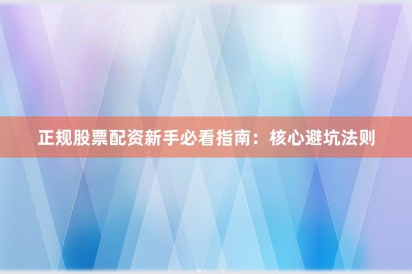 正规股票配资新手必看指南：核心避坑法则