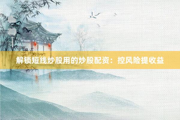 解锁短线炒股用的炒股配资：控风险提收益