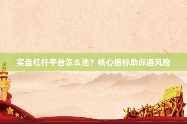 实盘杠杆平台怎么选？核心指标助你避风险