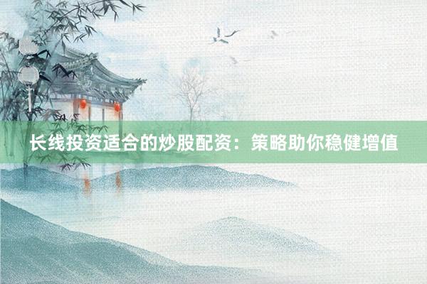 长线投资适合的炒股配资：策略助你稳健增值