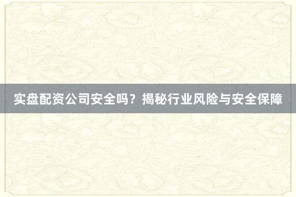 实盘配资公司安全吗？揭秘行业风险与安全保障